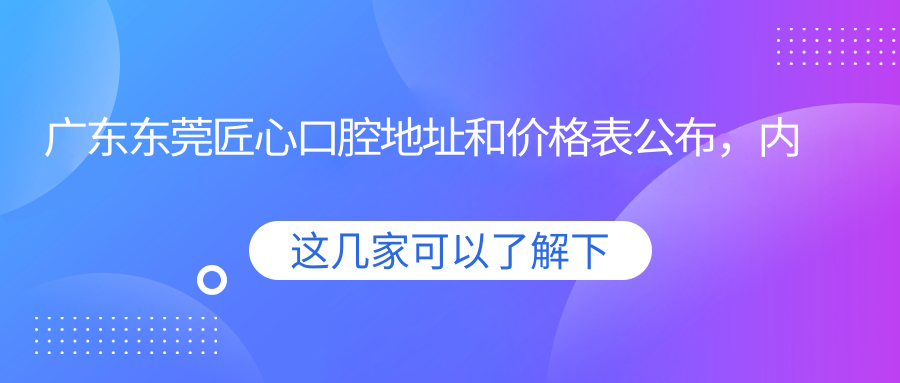 东莞匠心口腔医院简介 东莞匠心口腔医院简介