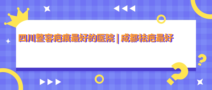 四川整容疤痕最好的医院 四川整容疤痕最好的医院