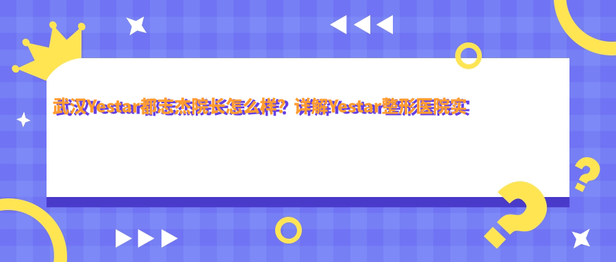 武汉Yestar都志杰院长怎么样 武汉Yestar都志杰院长怎么样