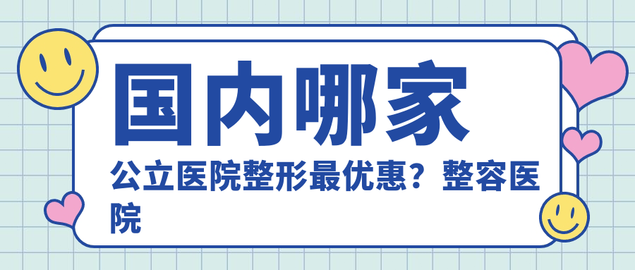国内哪家公立医院整形最优惠 国内哪家公立医院整形最优惠