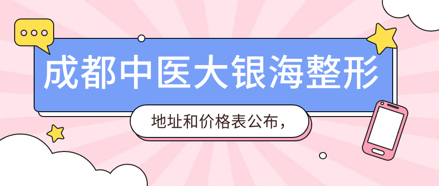 成都中医大银海整形地址和价格表公布,含地铁路线和预约方式!