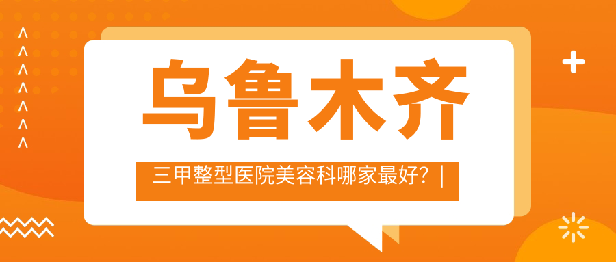 乌鲁木齐三甲整型医院美容科哪家最好