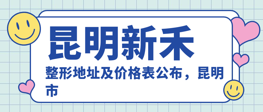 昆明新禾整形地址及价格表公布,昆明市西山区海埂路万达广场旁昆仑中心2楼就诊攻略