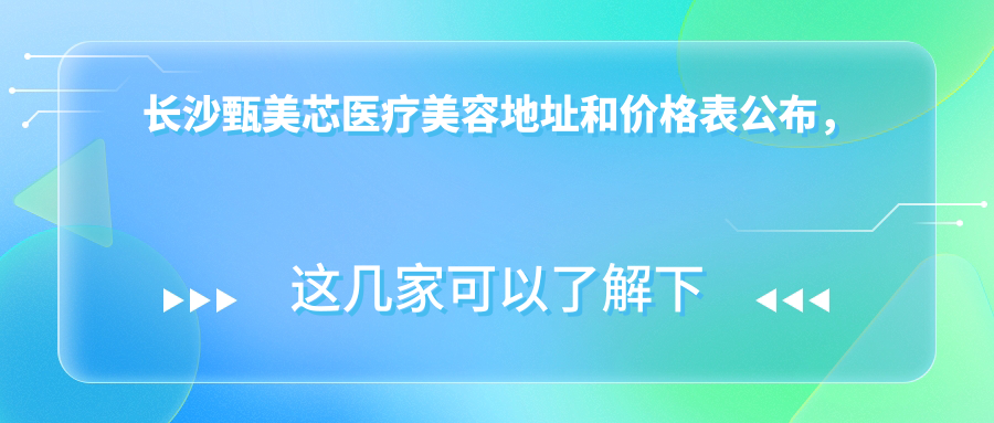 长沙甄美芯医疗美容地址和价格表公布,内含交通指南和预约方式!