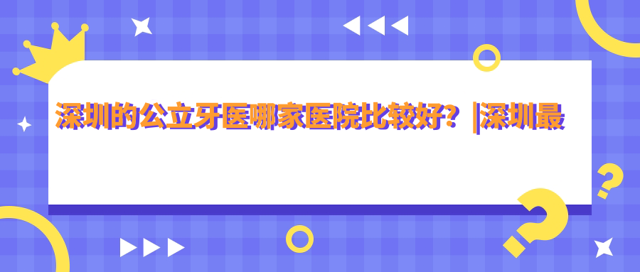 深圳的公立牙医哪家医院比较好 深圳的公立牙医哪家医院比较好
