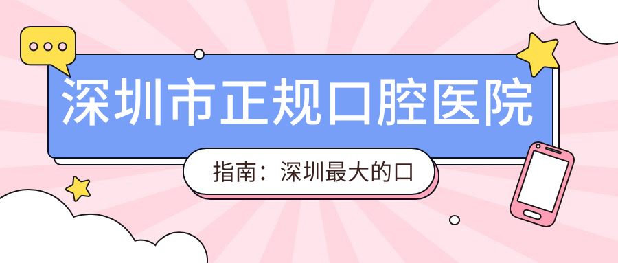深圳市正规口腔医院指南 深圳市正规口腔医院指南