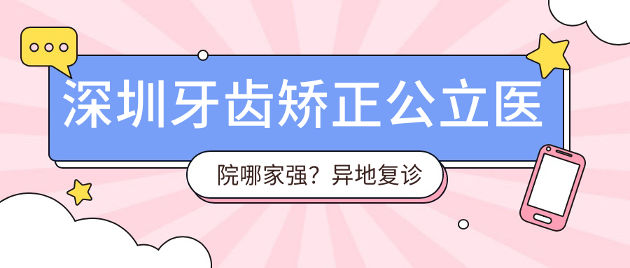 深圳牙齿矫正公立医院推荐 深圳牙齿矫正公立医院推荐
