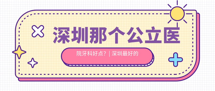 深圳那个公立医院牙科好点 深圳那个公立医院牙科好点