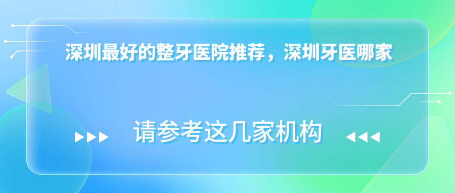 深圳最好的整牙医院推荐 深圳最好的整牙医院推荐