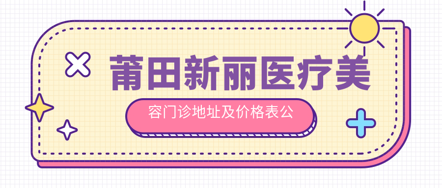 莆田新丽医疗美容门诊地址及价格表公布，内含交通指引与预约方式