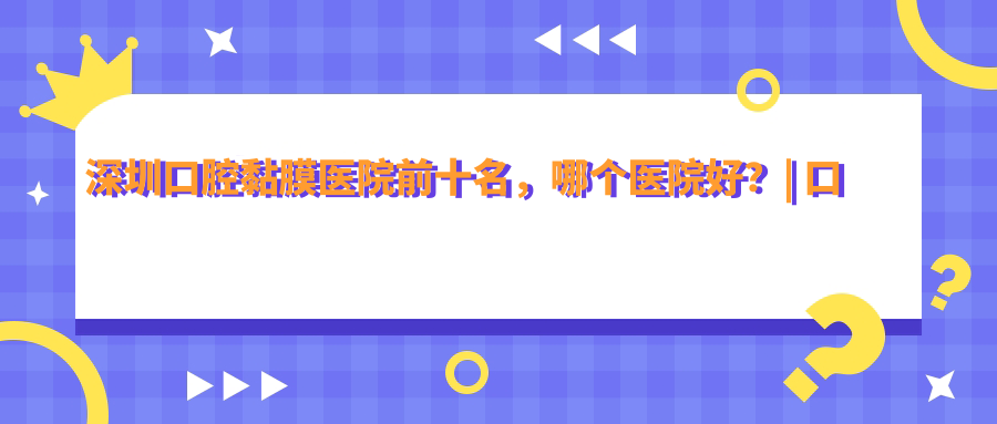 深圳口腔黏膜医院前十名 深圳口腔黏膜医院前十名