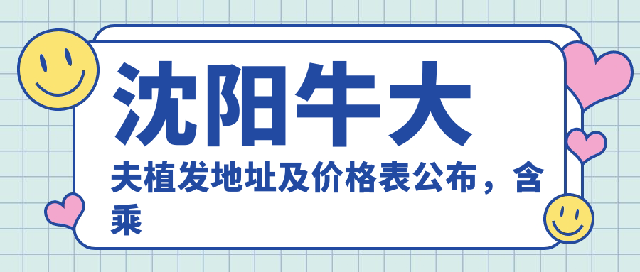 沈阳牛大夫植发地址及价格表公布，含乘车路线和预约方式！