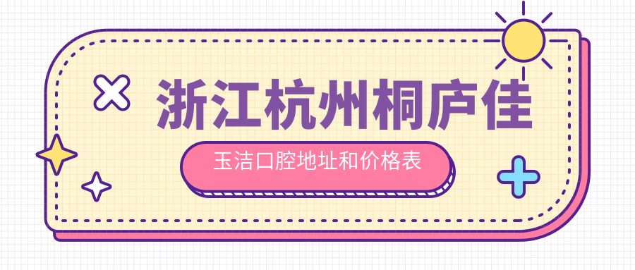 浙江杭州桐庐佳玉洁口腔地址和价格表公布，含乘车路线和预约方式！