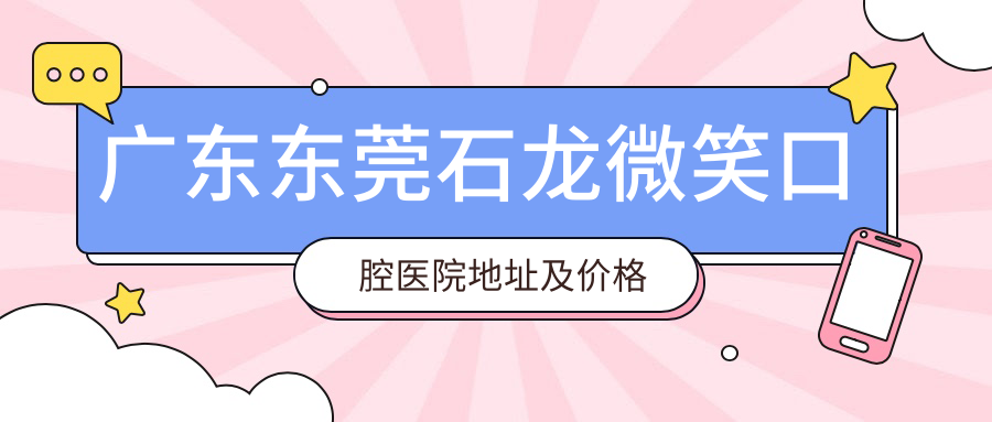 广东东莞石龙微笑口腔医院地址及价格表公布，详细路线及联系方式指南