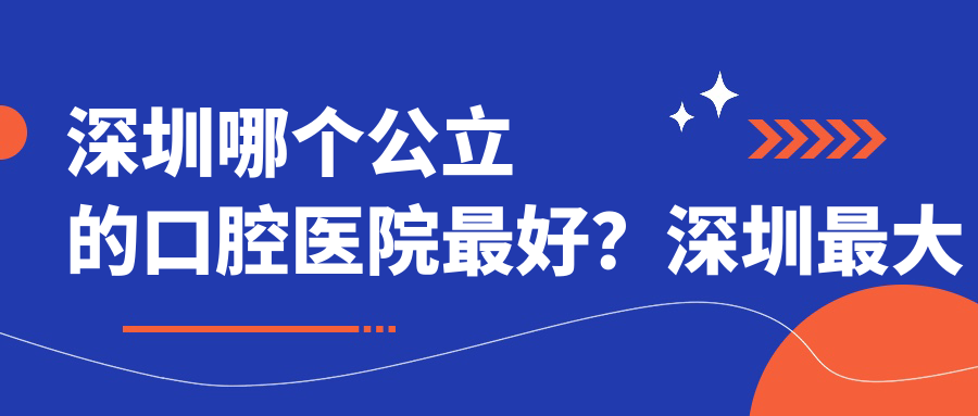 深圳哪个公立的口腔医院最好 深圳哪个公立的口腔医院最好