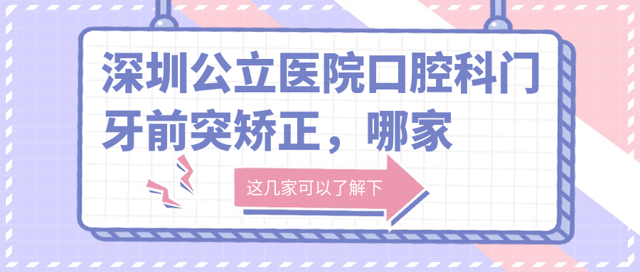 深圳公立医院口腔科门牙前突矫正优势 深圳公立医院口腔科门牙前突矫正优势