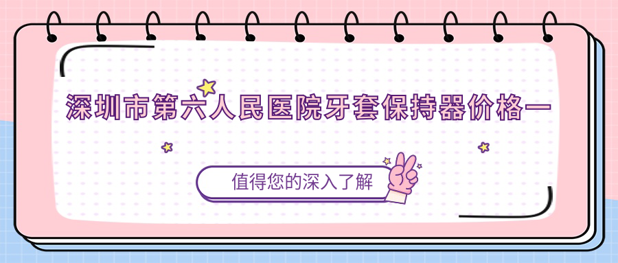 深圳市第六人民医院牙套保持器价格一览表 深圳市第六人民医院牙套保持器价格一览表