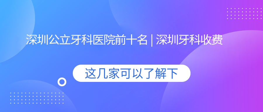 深圳公立牙科医院前十名 深圳公立牙科医院前十名