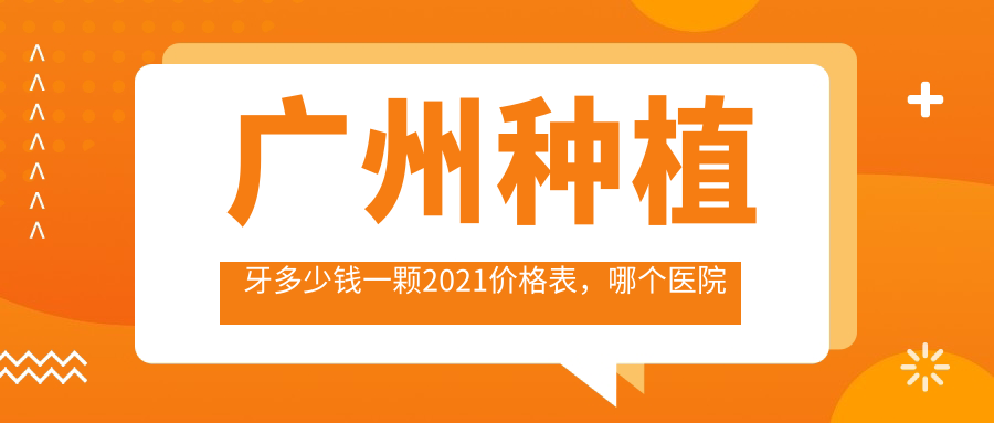 广州种植牙多少钱一颗2021价格表，哪个医院便宜又好？