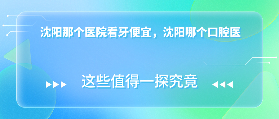 沈阳那个医院看牙便宜，沈阳哪个口腔医院好还实惠 | 沈阳治牙哪家医院最好