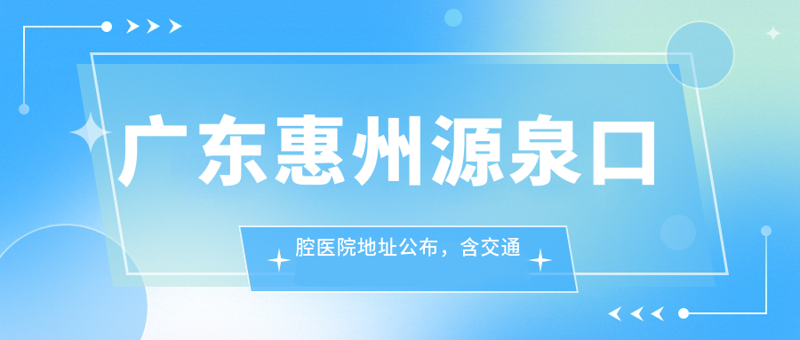 广东惠州源泉口腔医院地址公布,含交通路线和价格表!