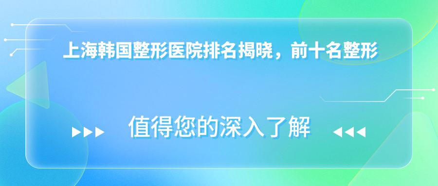 上海韩国整形医院排名揭晓，前十名整形医院推荐及口碑排名