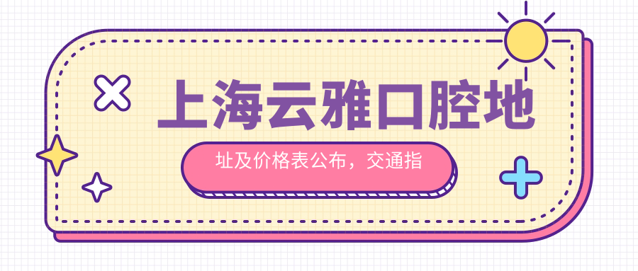 上海云雅口腔地址及价格表公布,交通指南和预约方式全解析!