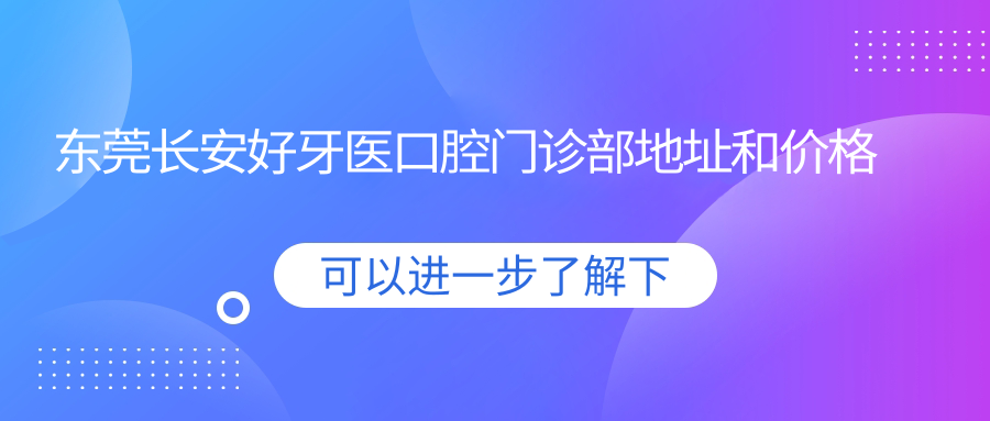东莞长安好牙医口腔门诊部地址和价格表公布,内含乘车路线和预约方式!