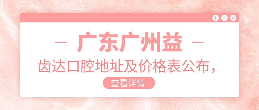广东广州益齿达口腔地址及价格表公布,含地铁线路和预约方式!