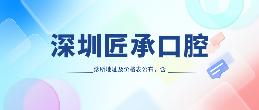 深圳匠承口腔诊所地址及价格表公布,含地铁路线和预约方式!