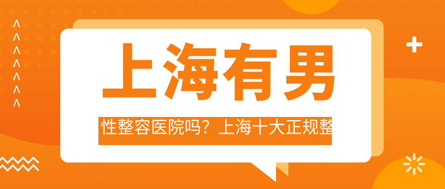上海有男性整容医院吗？上海十大正规整形医院推荐