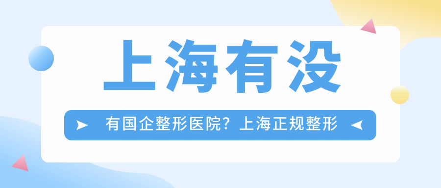 上海有没有国企整形医院？上海正规整形医院排名前三揭晓