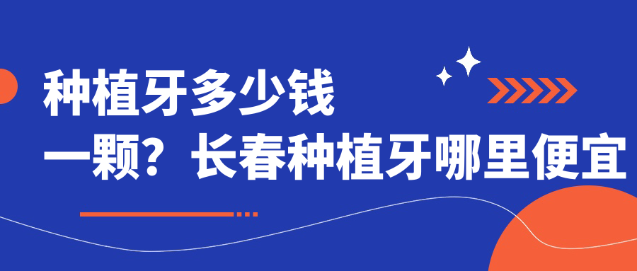 种植牙多少钱一颗？长春种植牙哪里便宜又好？北京种牙哪家好又便宜