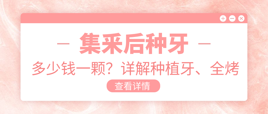 集釆后种牙多少钱一颗？详解种植牙、全烤瓷牙价格及牙齿拔后种植时间