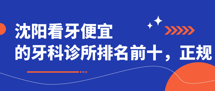 沈阳看牙便宜的牙科诊所排名前十 沈阳看牙便宜的牙科诊所排名前十