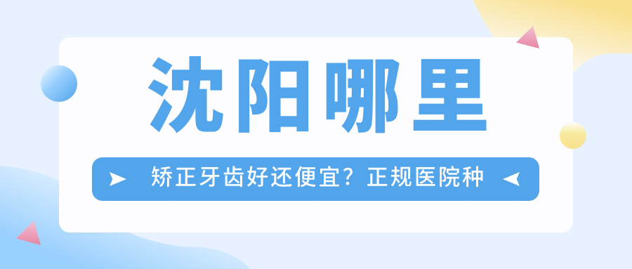 沈阳哪里矫正牙齿好还便宜 沈阳哪里矫正牙齿好还便宜