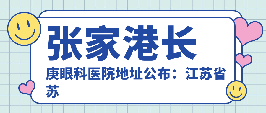 张家港长庚眼科医院地址公布：江苏省苏州市张家港市杨舍镇港城大道198号，包含价格表及交通指南