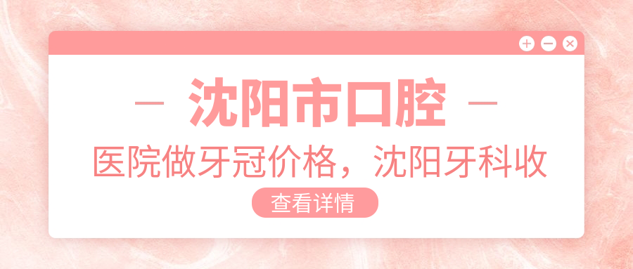 沈阳市口腔医院做牙冠价格 沈阳市口腔医院做牙冠价格