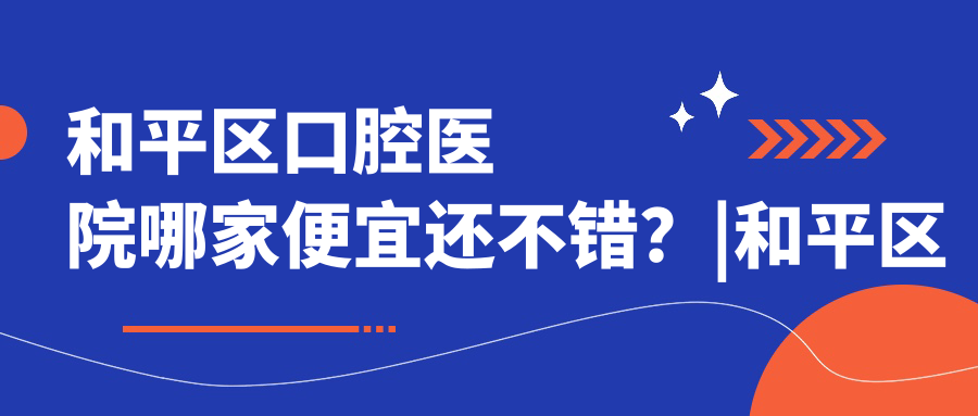 和平区口腔医院哪家便宜还不错 和平区口腔医院哪家便宜还不错