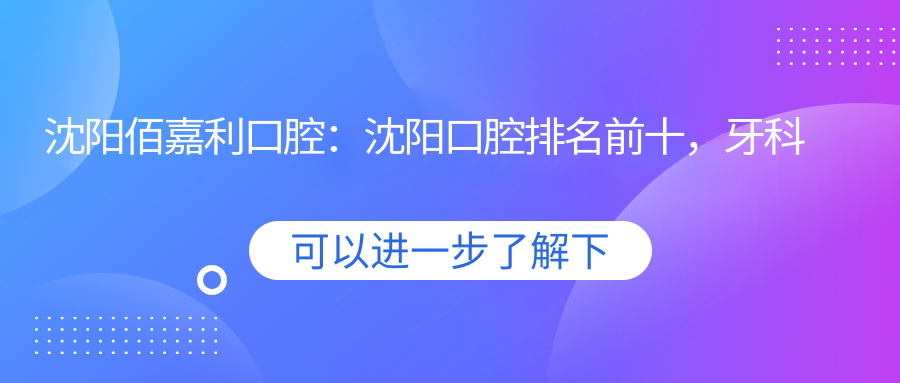 沈阳佰嘉利口腔专业优势 沈阳佰嘉利口腔专业优势