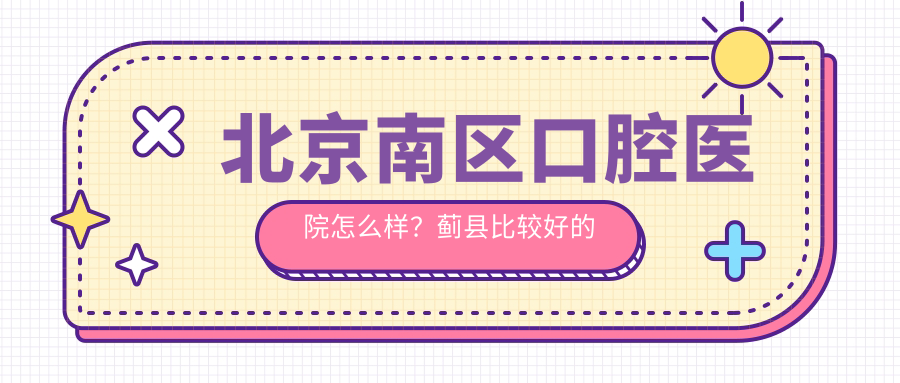 北京南区口腔医院怎么样?蓟县比较好的口腔医院及北京种植牙医院排名榜前十名