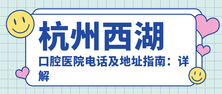 杭州西湖口腔医院电话及地址指南:详解西湖口腔医院怎么样