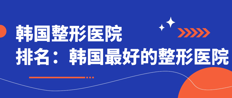 韩国整形医院排名:韩国最好的整形医院排名第一及成都医美排行榜前十名解析