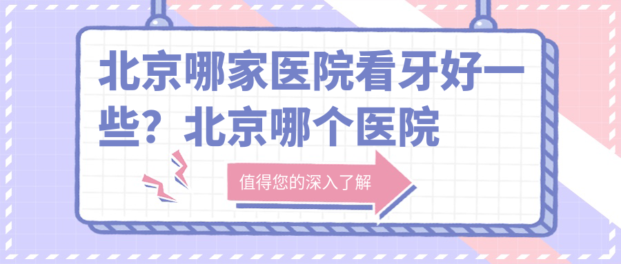 北京哪家医院看牙好一些?北京哪个医院看牙比较好,最权威的牙科医院推荐