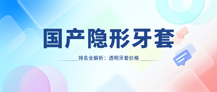 国产隐形牙套排名全解析:透明牙套价格与矫正周期指南
