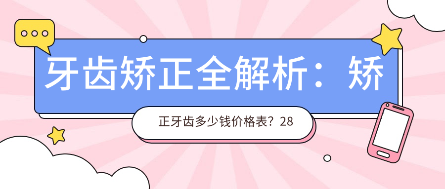 牙齿矫正全解析：矫正牙齿多少钱价格表？28岁牙齿矫正可以做吗？
