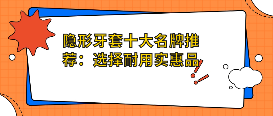 隐形牙套十大名牌推荐：选择耐用实惠品牌的全攻略
