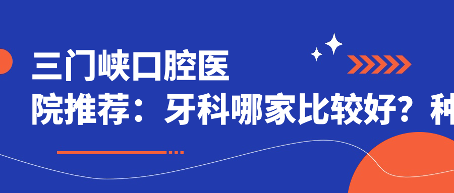 三门峡口腔医院推荐：牙科哪家比较好？种植牙价目表及电话号码全解析