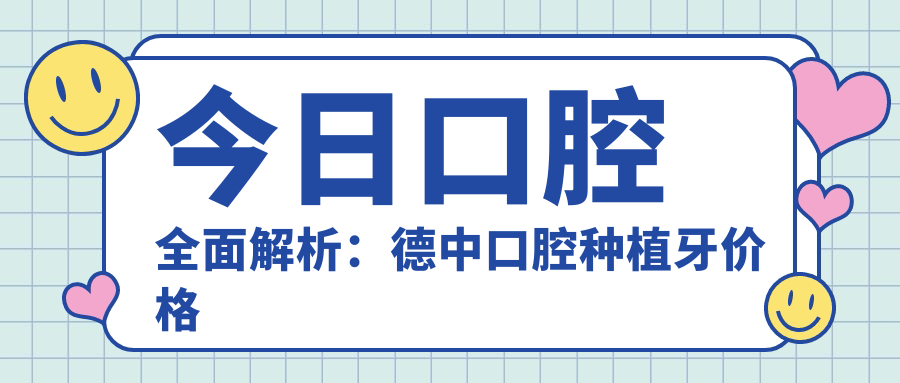 今日口腔全面解析：德中口腔种植牙价格与格伦菲尔口腔地址指南