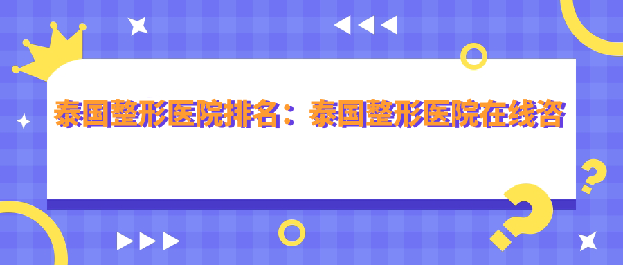 泰国整形医院排名:泰国整形医院在线咨询及选择指南